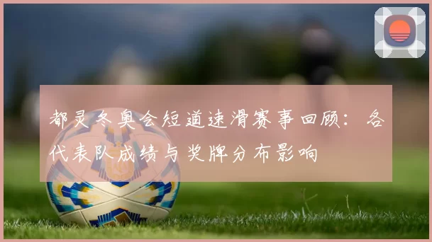 都灵冬奥会短道速滑赛事回顾：各代表队成绩与奖牌分布影响