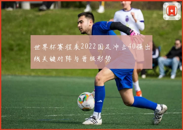 世界杯赛程表2022国足冲击40强出线关键对阵与晋级形势
