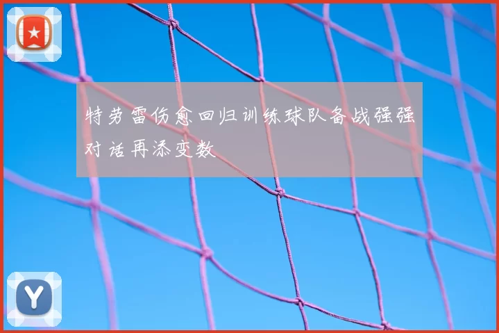 特劳雷伤愈回归训练球队备战强强对话再添变数