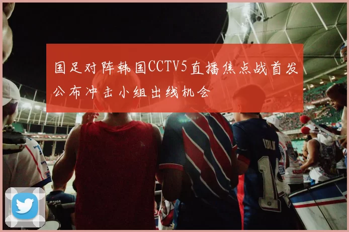 国足对阵韩国CCTV5直播焦点战首发公布冲击小组出线机会