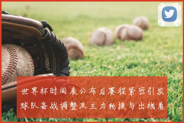 世界杯时间表公布后赛程紧密引发球队备战调整及主力轮换与出线看点