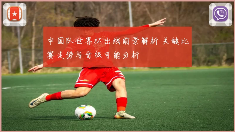 中国队世界杯出线前景解析 关键比赛走势与晋级可能分析