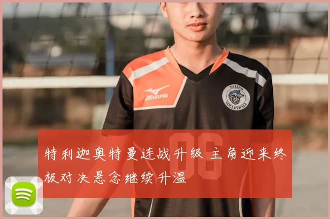 特利迦奥特曼连战升级 主角迎来终极对决悬念继续升温