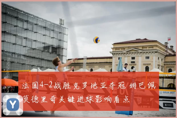 法国4-2战胜克罗地亚夺冠 姆巴佩莫德里奇关键进球影响看点