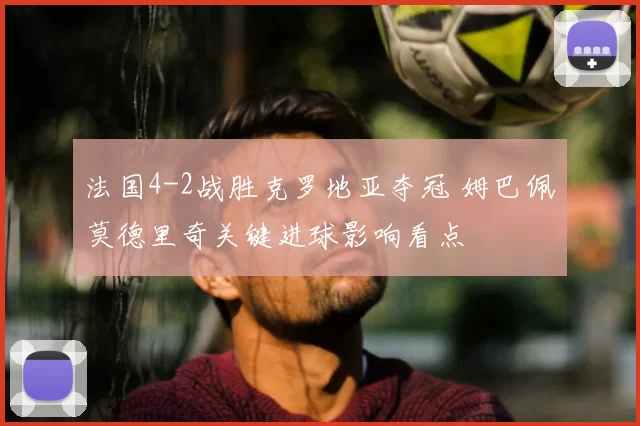 法国4-2战胜克罗地亚夺冠 姆巴佩莫德里奇关键进球影响看点