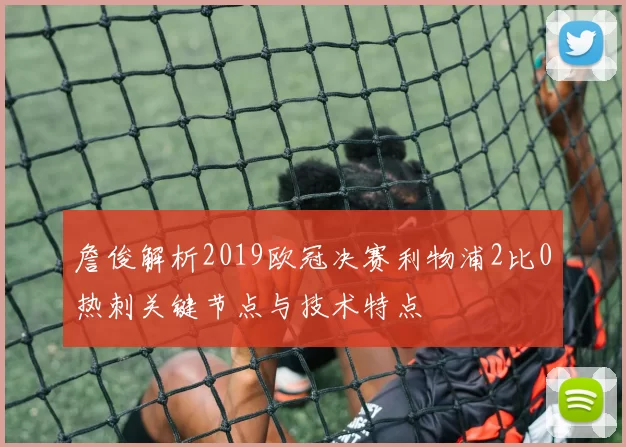 詹俊解析2019欧冠决赛利物浦2比0热刺关键节点与技术特点