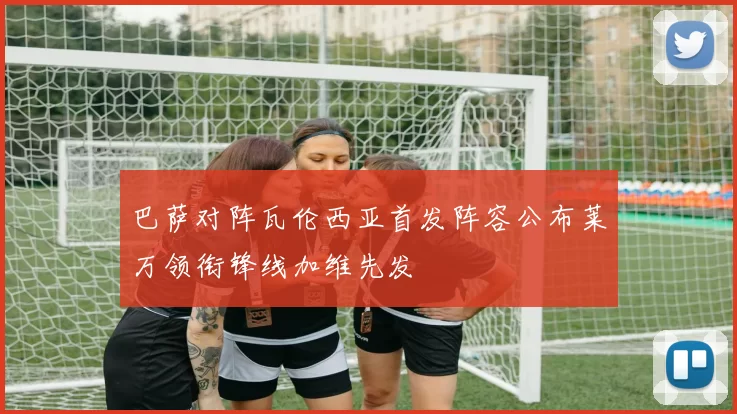 巴萨对阵瓦伦西亚首发阵容公布莱万领衔锋线加维先发