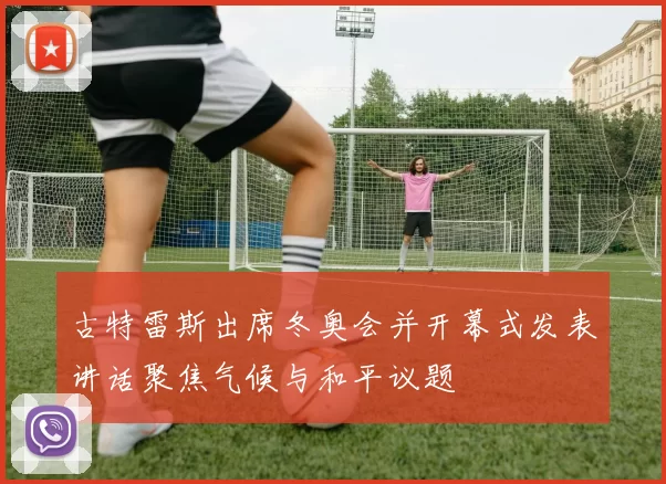 古特雷斯出席冬奥会并开幕式发表讲话聚焦气候与和平议题