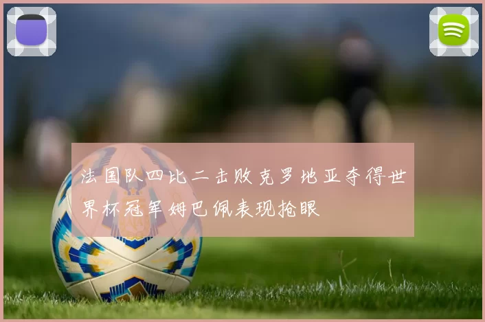法国队四比二击败克罗地亚夺得世界杯冠军姆巴佩表现抢眼