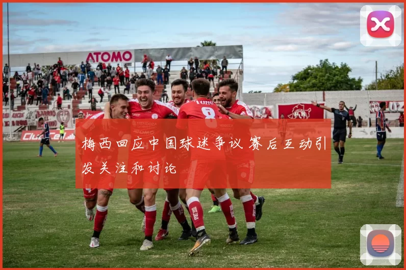 梅西回应中国球迷争议 赛后互动引发关注和讨论