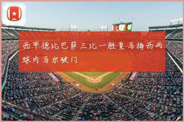 西甲德比巴萨三比一胜皇马梅西两球内马尔破门