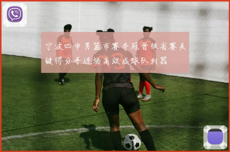宁波四中男篮市赛夺冠晋级省赛关键得分手连场高效成球队利器