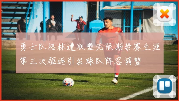 勇士队格林遭联盟无限期禁赛生涯第三次驱逐引发球队阵容调整