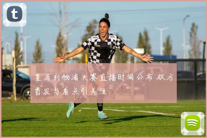 皇马利物浦决赛直播时间公布 双方首发与看点引关注