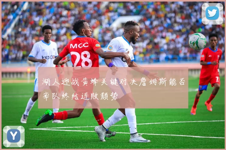 湖人迎战黄蜂关键对决詹姆斯能否率队终结连败颓势