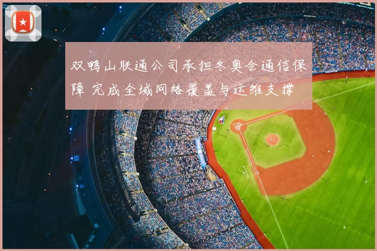 双鸭山联通公司承担冬奥会通信保障 完成全域网络覆盖与运维支撑