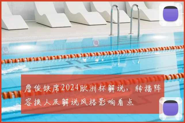 詹俊缺席2024欧洲杯解说，转播阵容换人及解说风格影响看点