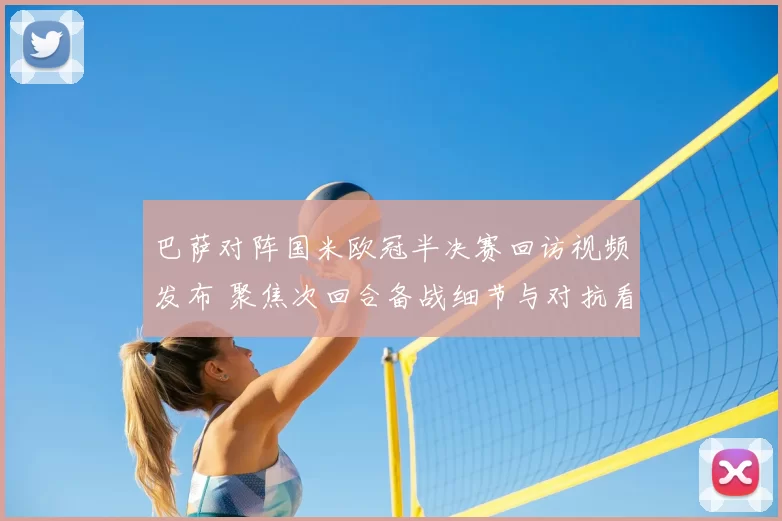 巴萨对阵国米欧冠半决赛回访视频发布 聚焦次回合备战细节与对抗看点