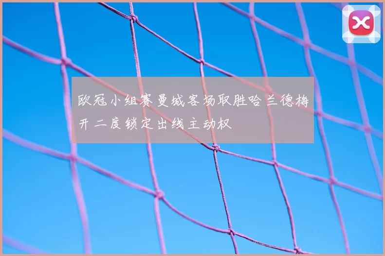 欧冠小组赛曼城客场取胜哈兰德梅开二度锁定出线主动权