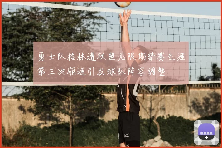 勇士队格林遭联盟无限期禁赛生涯第三次驱逐引发球队阵容调整