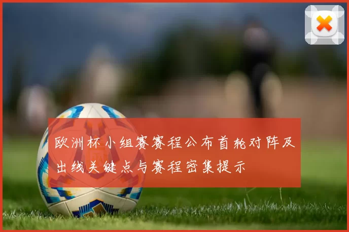 欧洲杯小组赛赛程公布首轮对阵及出线关键点与赛程密集提示
