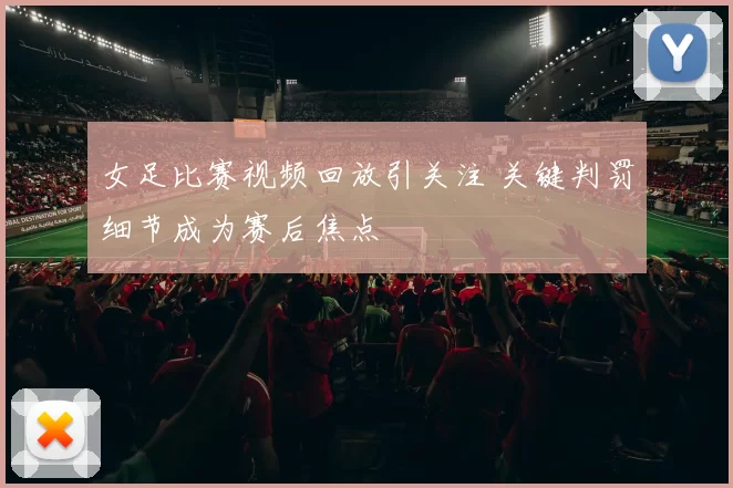 女足比赛视频回放引关注 关键判罚细节成为赛后焦点